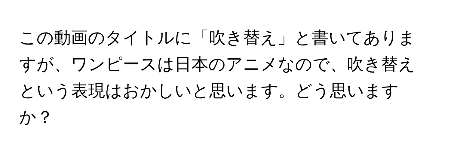 この動画のタイトルに「吹き替え」と書いてありますが、ワンピースは日本のアニメなので、吹き替えという表現はおかしいと思います。どう思いますか？