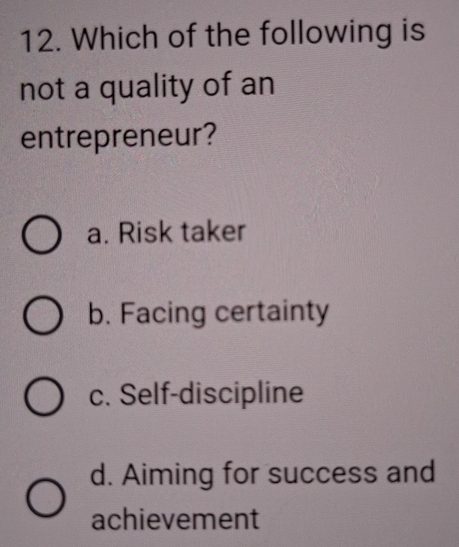 Which of the following is
not a quality of an
entrepreneur?
a. Risk taker
b. Facing certainty
c. Self-discipline
d. Aiming for success and
achievement