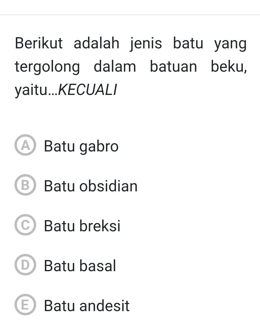 Berikut adalah jenis batu yang
tergolong dalam batuan beku,
yaitu...KECUALI
A Batu gabro
B Batu obsidian
C) Batu breksi
D Batu basal
E Batu andesit