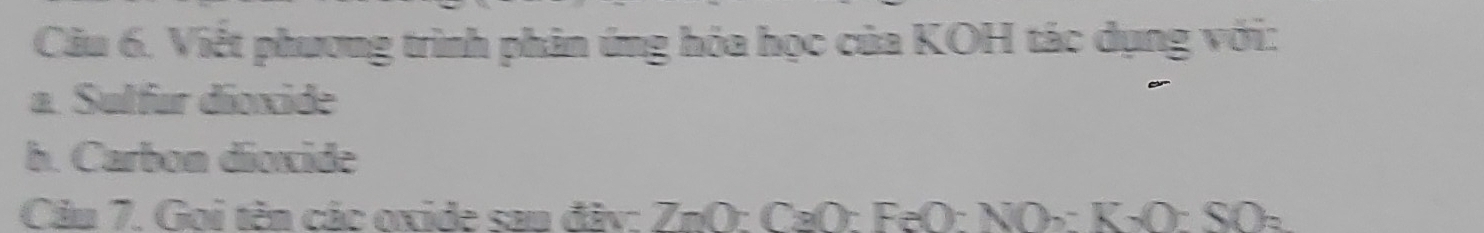 Viết phương trình phản ứng hóa học của KOH tác dụng với: 
a. Sulfur dioxide 
h. Carbon dioxide 
Cầu 7. Gọi tên các oxide san đây: ZnO: CaO: FeO: NO-: K-O: SO-
