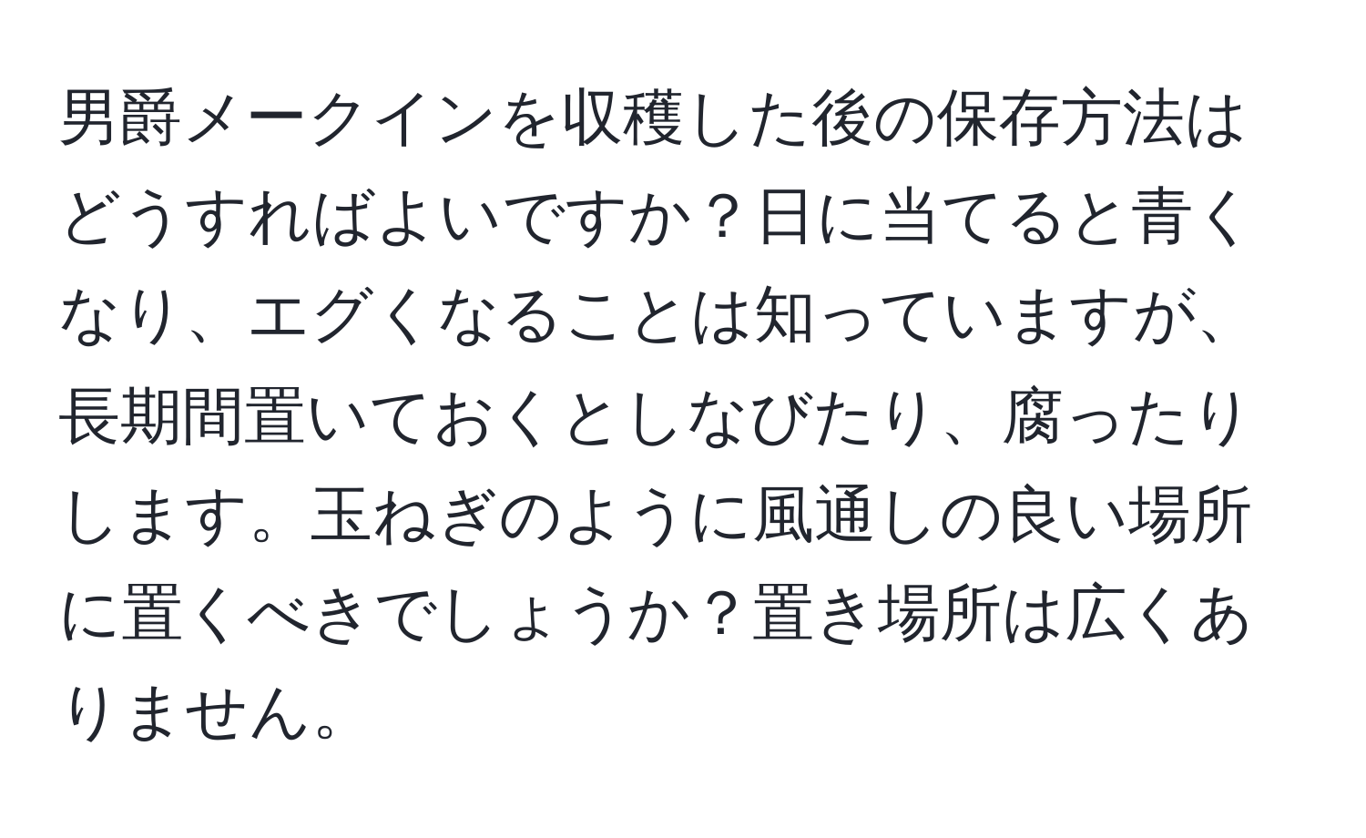 男爵メークインを収穫した後の保存方法はどうすればよいですか？日に当てると青くなり、エグくなることは知っていますが、長期間置いておくとしなびたり、腐ったりします。玉ねぎのように風通しの良い場所に置くべきでしょうか？置き場所は広くありません。