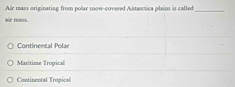 Air mass originating from polar snow-covered Antarctica plains is called_
air mass.
Continental Polar
Maritime Tropical
Continental Tropical