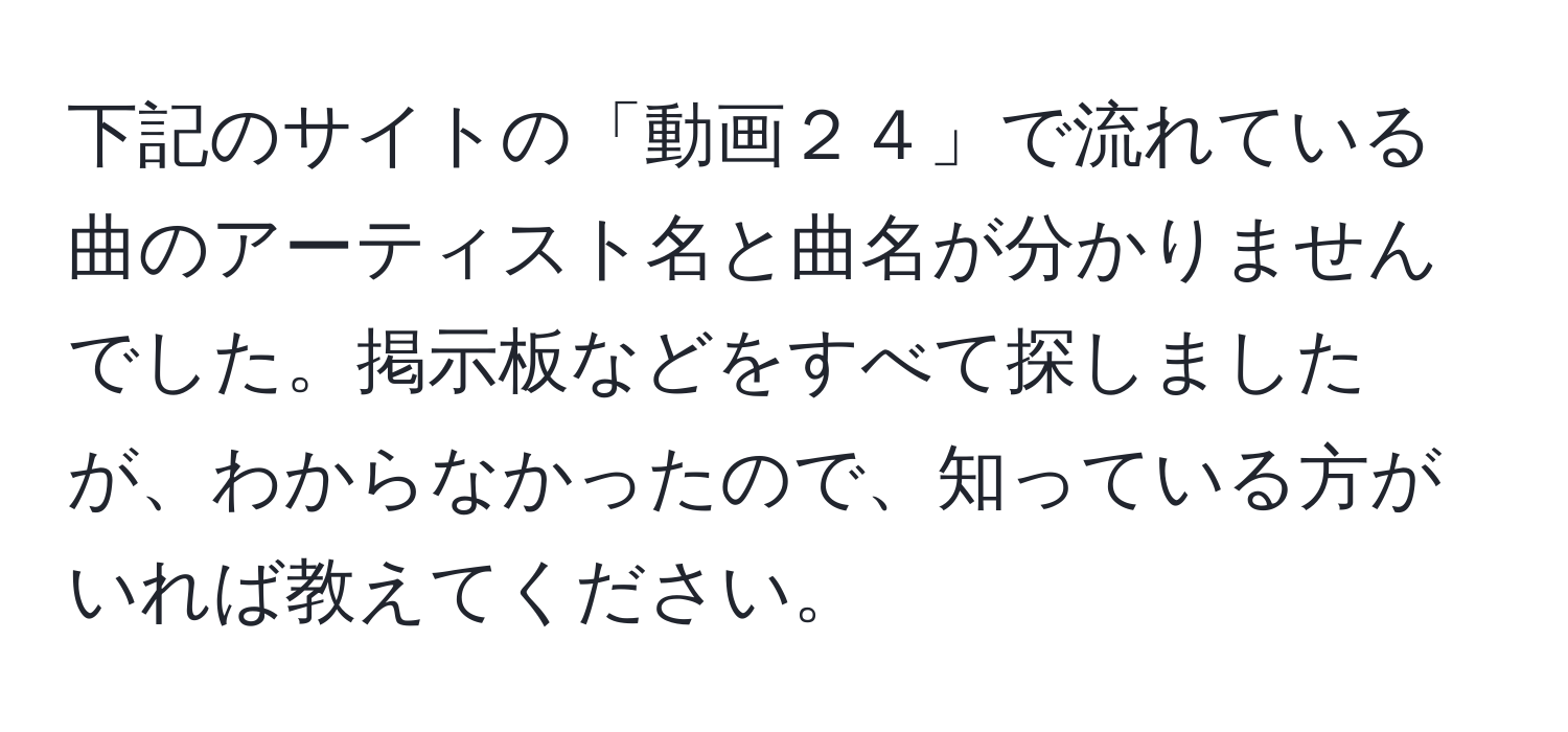 下記のサイトの「動画２４」で流れている曲のアーティスト名と曲名が分かりませんでした。掲示板などをすべて探しましたが、わからなかったので、知っている方がいれば教えてください。