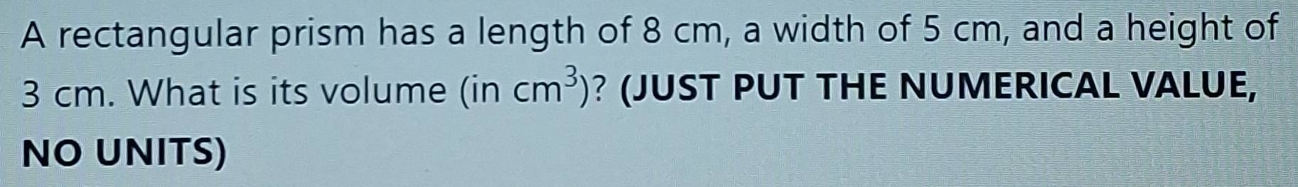 A rectangular prism has a length of 8 cm, a width of 5 cm, and a height of
3 cm. What is its volume (in cm^3) ? (JUST PUT THE NUMERICAL VALUE, 
NO UNITS)