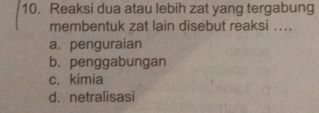 Reaksi dua atau lebih zat yang tergabung
membentuk zat lain disebut reaksi ....
a. penguraian
b. penggabungan
c. kimia
d. netralisasi