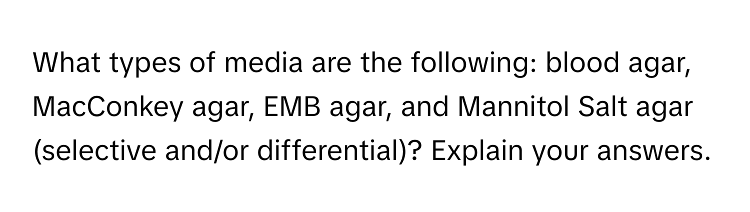 What types of media are the following: blood agar, MacConkey agar, EMB agar, and Mannitol Salt agar (selective and/or differential)? Explain your answers.