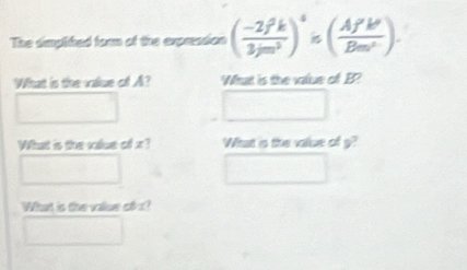 The simplitied form of the expreasion ( (-2f^2k)/3jm^2 )^4≤ ( Af'k'/Bm^2 ). 
What is the vaue of A? What is the value of B? 
What is the value of x? What is the vallue of g? 
What is the value ofs?