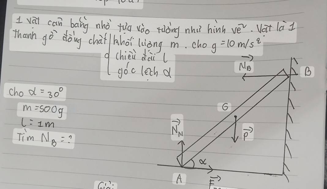 vat can bang nhò fug vào raòng nhǔ hinh ve^2. Vat la 1
thanh gò dòing chái hhoi liòng m. cho g=10m/s^2
goc lech d
cho alpha =30°
m=500g
l=1m
Tim N_B=
Ci: