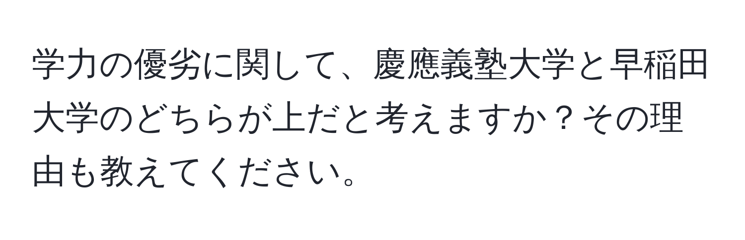 学力の優劣に関して、慶應義塾大学と早稲田大学のどちらが上だと考えますか？その理由も教えてください。