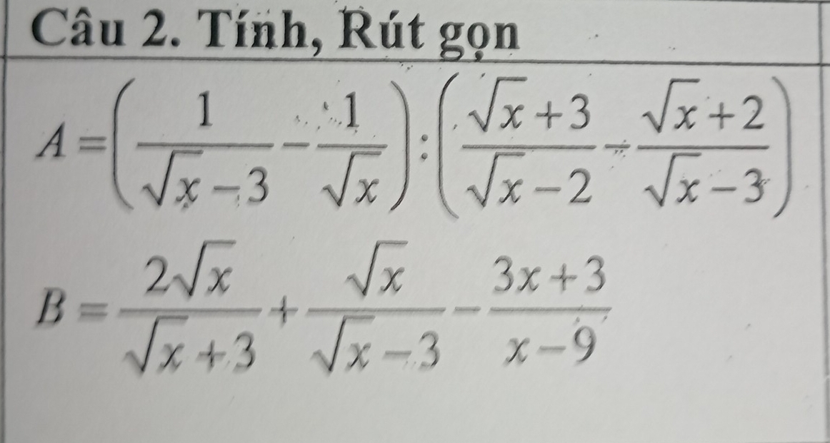 Tính, Rút gọn
A=( 1/sqrt(x)-3 - 1/sqrt(x) ):( (sqrt(x)+3)/sqrt(x)-2 - (sqrt(x)+2)/sqrt(x)-3 )
B= 2sqrt(x)/sqrt(x)+3 + sqrt(x)/sqrt(x)-3 - (3x+3)/x-9 .