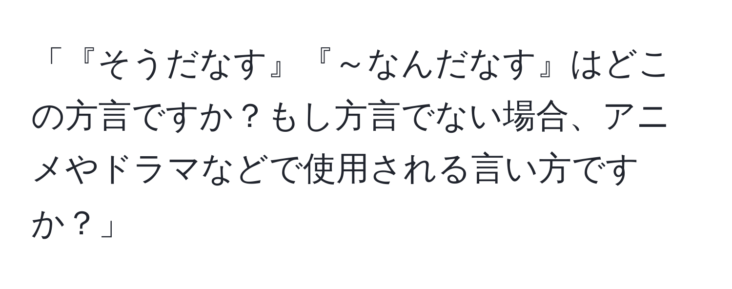 「『そうだなす』『～なんだなす』はどこの方言ですか？もし方言でない場合、アニメやドラマなどで使用される言い方ですか？」