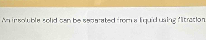 An insoluble solid can be separated from a liquid using filtration