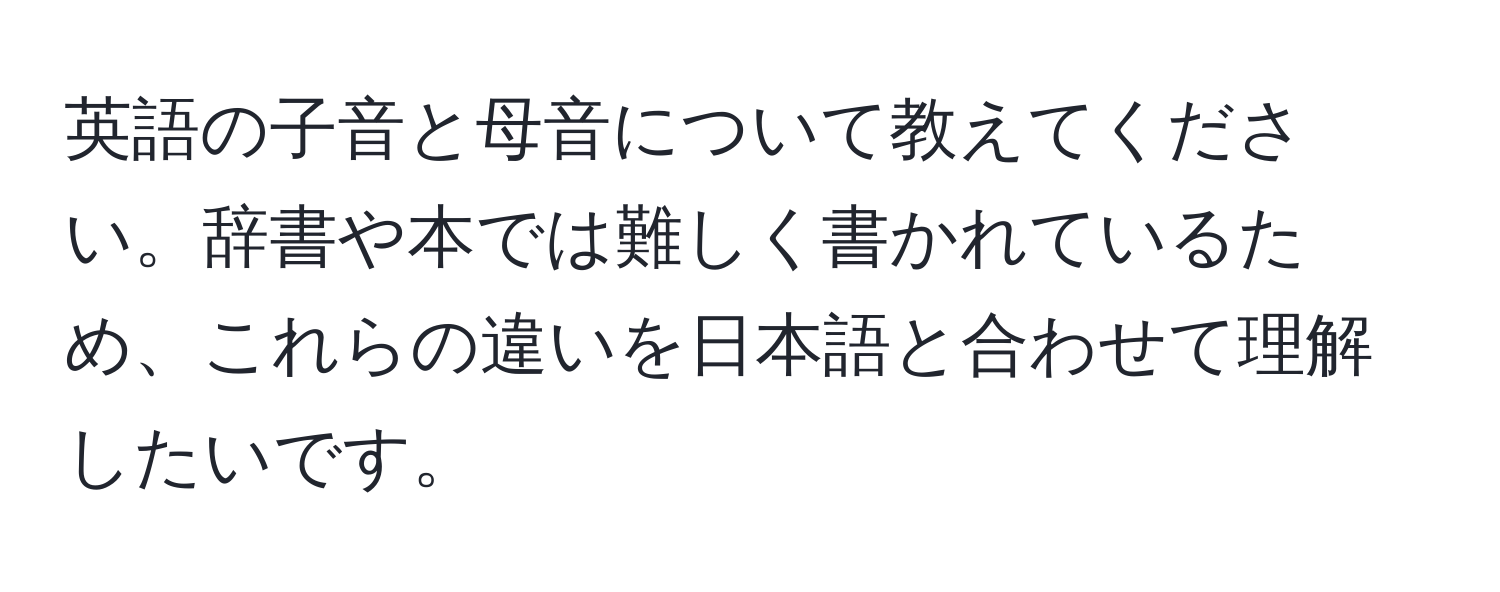 英語の子音と母音について教えてください。辞書や本では難しく書かれているため、これらの違いを日本語と合わせて理解したいです。