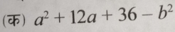 (क) a^2+12a+36-b^2