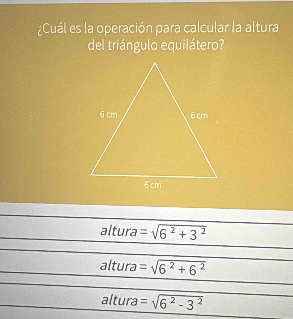 ¿Cuál es la operación para calcular la altura
del triángulo equilátero?
altura =sqrt(6^2+3^2)
altura =sqrt(6^2+6^2)
altura =sqrt(6^2-3^2)