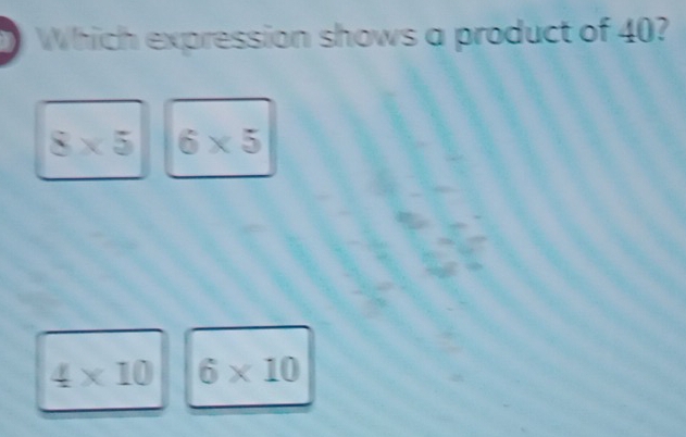 Which expression shows a product of 40?
8* 5 6* 5
4* 10 6* 10