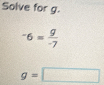 Solve for g.
^-6= g/-7 
g=□