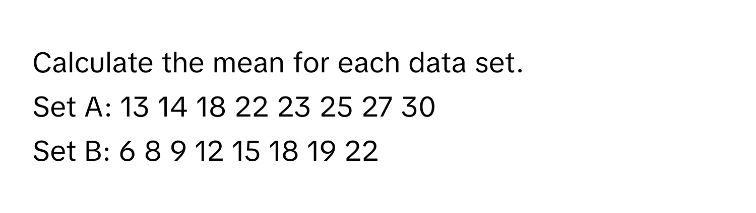 Calculate the mean for each data set.

Set A: 13 14 18 22 23 25 27 30
Set B: 6 8 9 12 15 18 19 22