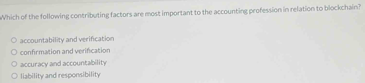 Which of the following contributing factors are most important to the accounting profession in relation to blockchain?
accountability and verifcation
confirmation and verifcation
accuracy and accountability
liability and responsibility