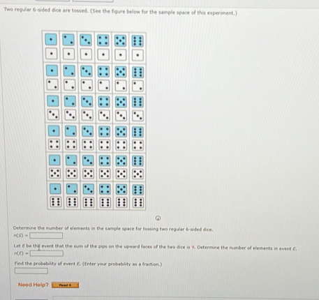 Two regular 6 -sided dice are tossed. (See the figure below for the sample space of this experiment.) 
Determine the number of elements in the sample space for tossing two regular 6 -sided dice.
n(S)=□
Let E be thi event that the sum of the pips on the upward faces of the two dice is 9. Determine the number of elements in event E.
n(E)=□
Find the probability of event E. (Enter your probability as a fraction.) 
Need Help? Haa I