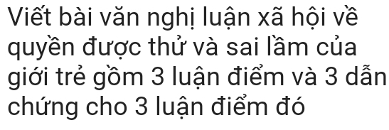 Viết bài văn nghị luận xã hội về 
quyền được thử và sai lầm của 
giới trẻ gồm 3 luận điểm và 3 dẫn 
chứng cho 3 luận điểm đó