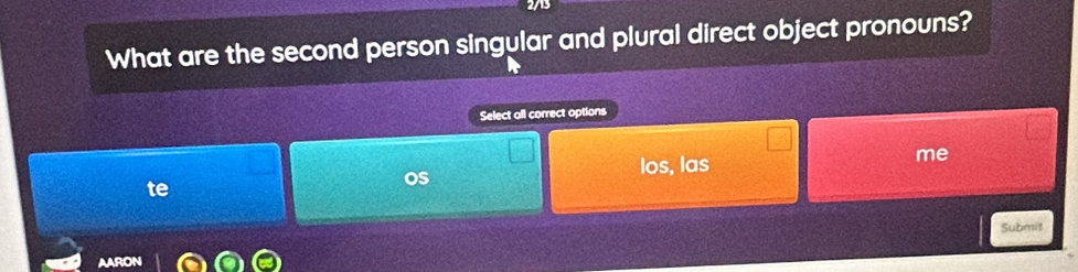 What are the second person singular and plural direct object pronouns? 
Select all correct options 
Os 
los, las 
me 
te 
Submit 
AARON