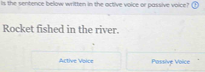 Is the sentence below written in the active voice or passive voice? 0
Rocket fished in the river.
Active Voice Passive Voice