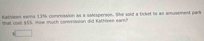 Kathleen earns 13% commission as a salesperson. She sold a ticket to an amusement park 
that cost $55. How much commission did Kathleen earn?
$