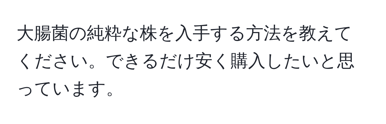 大腸菌の純粋な株を入手する方法を教えてください。できるだけ安く購入したいと思っています。