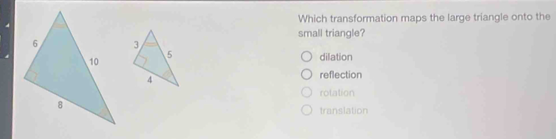 Which transformation maps the large triangle onto the
small triangle?
dilation
reflection
rotation
translation