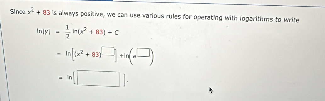 Since x^2+83 is always positive, we can use various rules for operating with logarithms to write
ln |y|= 1/2 ln (x^2+83)+C
=ln [(x^2+83)^□ ]+ln (e^(□))
=ln [□ ].