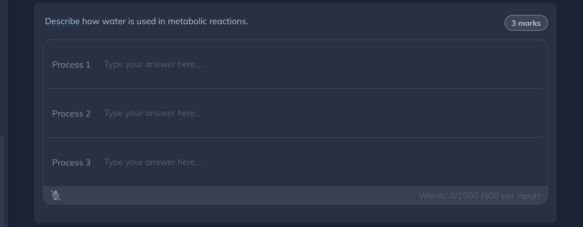 Describe how water is used in metabolic reactions. 3 marks 
Process 1 Type your answer here... 
Process 2 Type your answer here... 
Process 3 Type your answer here... 
Words: 0/1500 (500 per input)