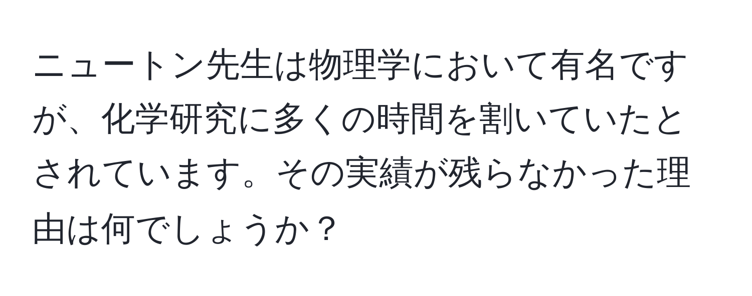 ニュートン先生は物理学において有名ですが、化学研究に多くの時間を割いていたとされています。その実績が残らなかった理由は何でしょうか？