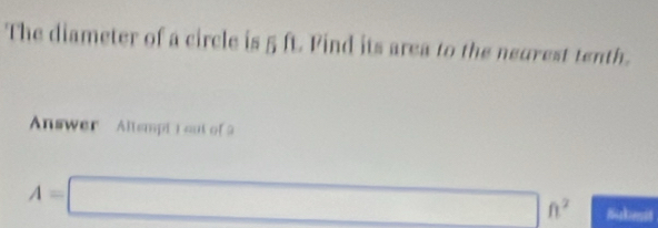 The diameter of a circle is 5 ft Pind its area to the neurest tenth. 
Answer Altempt ) aut of
A=□ ft^2 Nizkserad