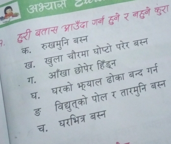 अभ्याल ट
. हुरी बतास आऊँदा गर्न हुने र नहुने कुरा
क. रुखमुनि बस्न
ख. खुला चौरमा घोप्टो परेर बस्न
ग. आँखा छोपेर हिंड्न
घ. घरको भू्याल ढोका बन्द गर्न
डॉविद्युत्को पोल र तारमुनि बस्न
च. घरभित्र बस्न