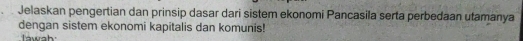Jelaskan pengertian dan prinsip dasar dari sistem ekonomi Pancasila serta perbedaan utamanya 
dengan sistem ekonomi kapitalis dan komunis! 
lawah