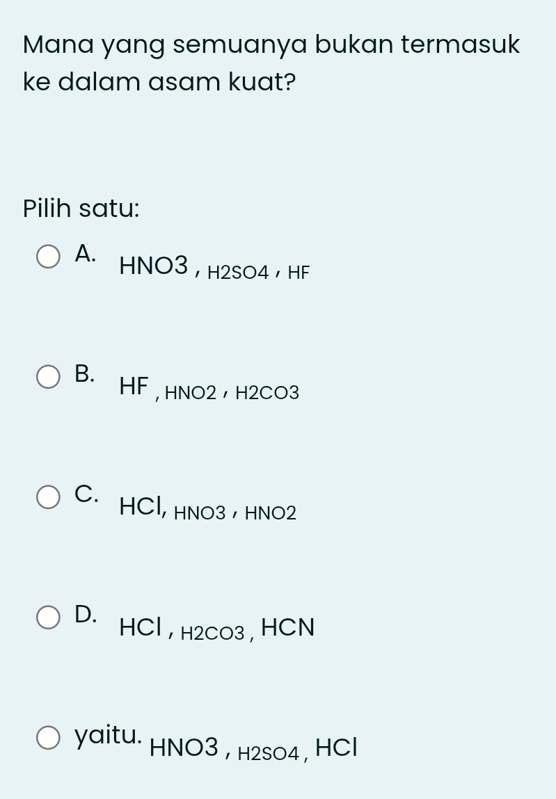 Mana yang semuanya bukan termasuk
ke dalam asam kuat?
Pilih satu:
A. HNO3 ， H2SO4 ， HF
B. HF , hNO2 ， H2CO3
C. HCl, HNO3 ， HNO2
D.
HCl , H2CO3 , HCN
yaitu. HNO3 , h2sO4 , HCl