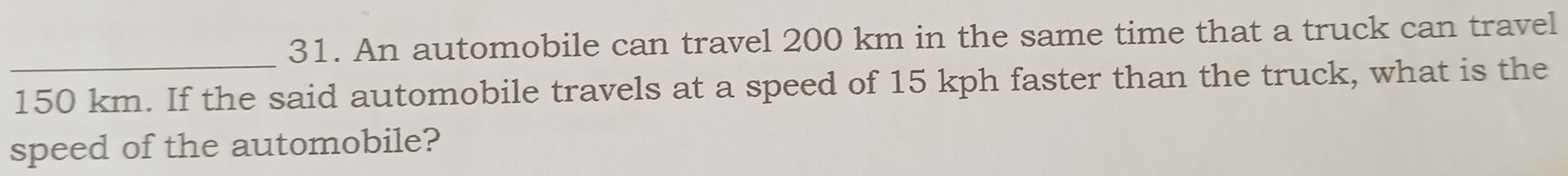 An automobile can travel 200 km in the same time that a truck can travel
150 km. If the said automobile travels at a speed of 15 kph faster than the truck, what is the 
speed of the automobile?