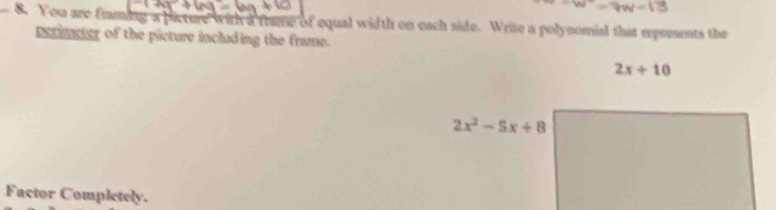 N^-=7W=13
8. You are frming a picture with a frme of equal width on each side. Wrue a polynomial that expresents the 
perimeter of the picture including the frame.
2x+10
2x^2-5x+8
Factor Completely.