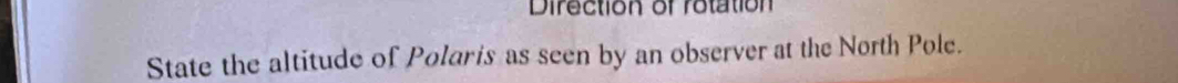 Direction of rotation 
State the altitude of Polaris as seen by an observer at the North Pole.