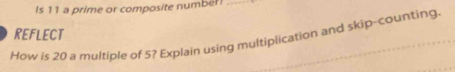 Is 11 a prime or composite number!_ 
REFLECT 
How is 20 a multiple of 5? Explain using multiplication and skip-counting.