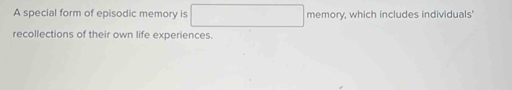 A special form of episodic memory is □ memory, which includes individuals' 
recollections of their own life experiences.