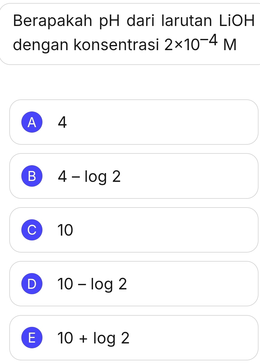 Berapakah pH dari larutan LiOH
dengan konsentrasi 2* 10^(-4)M
A 4
B 4-log 2
C 10
D 10-log 2
E 10+log 2