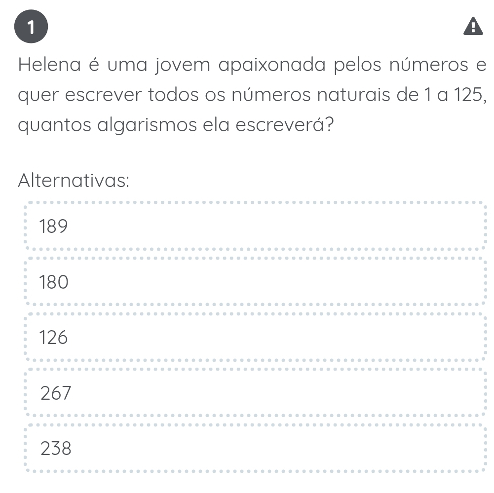 Helena é uma jovem apaixonada pelos números e
quer escrever todos os números naturais de 1 a 125,
quantos algarismos ela escreverá?
Alternativas:
189
180
126
267
238