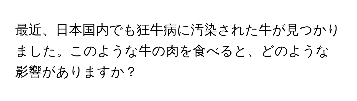 最近、日本国内でも狂牛病に汚染された牛が見つかりました。このような牛の肉を食べると、どのような影響がありますか？