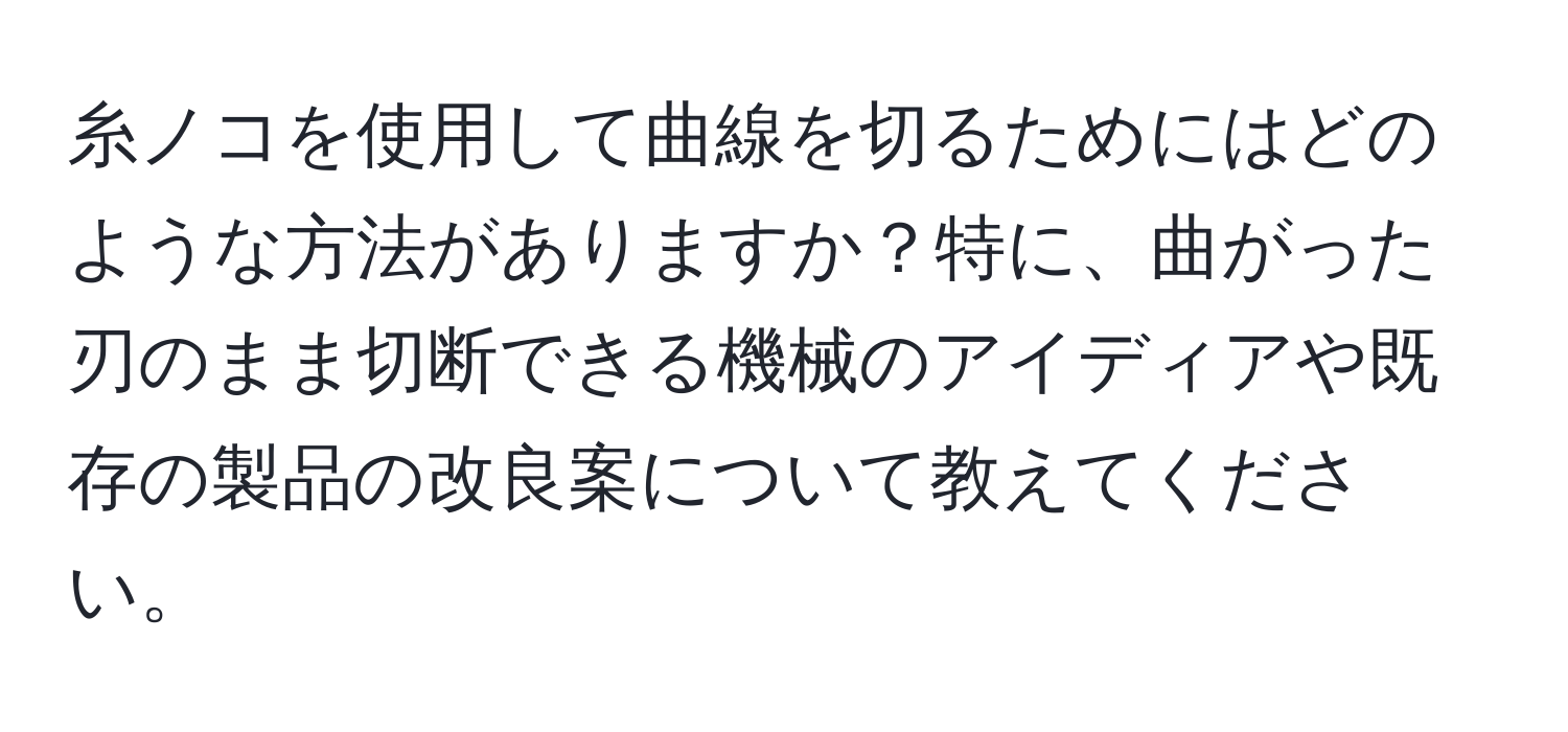 糸ノコを使用して曲線を切るためにはどのような方法がありますか？特に、曲がった刃のまま切断できる機械のアイディアや既存の製品の改良案について教えてください。