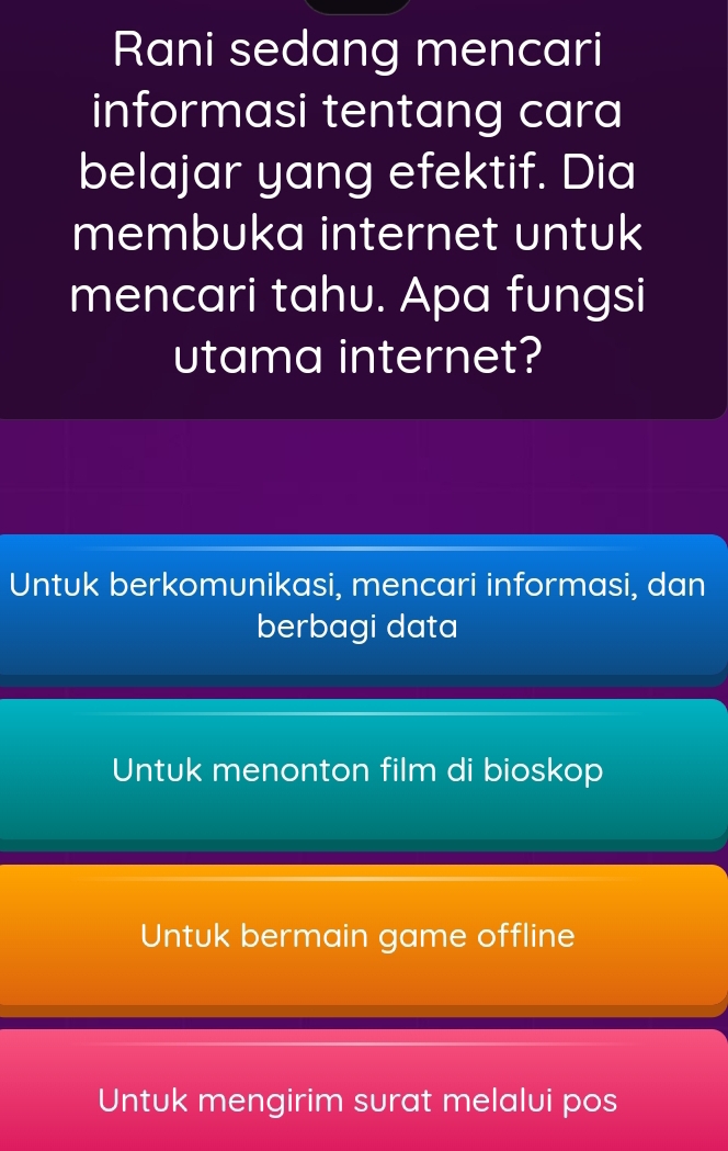 Rani sedang mencari
informasi tentang cara
belajar yang efektif. Dia
membuka internet untuk
mencari tahu. Apa fungsi
utama internet?
Untuk berkomunikasi, mencari informasi, dan
berbagi data
Untuk menonton film di bioskop
Untuk bermain game offline
Untuk mengirim surat melalui pos