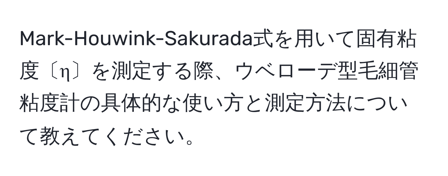 Mark-Houwink-Sakurada式を用いて固有粘度〔η〕を測定する際、ウベローデ型毛細管粘度計の具体的な使い方と測定方法について教えてください。