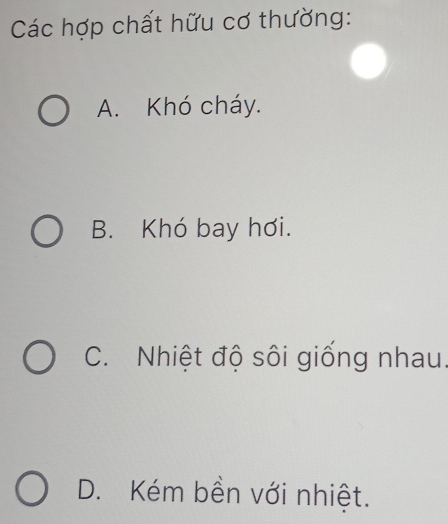 Các hợp chất hữu cơ thường:
A. Khó cháy.
B. Khó bay hơi.
C. Nhiệt độ sôi giống nhau.
D. Kém bền với nhiệt.