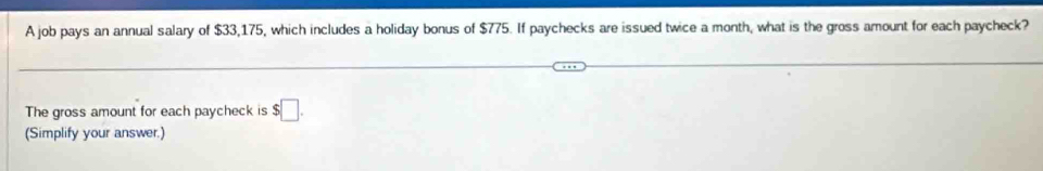 A job pays an annual salary of $33,175, which includes a holiday bonus of $775. If paychecks are issued twice a month, what is the gross amount for each paycheck? 
The gross amount for each paycheck is $□. 
(Simplify your answer.)